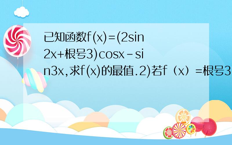 已知函数f(x)=(2sin2x+根号3)cosx-sin3x,求f(x)的最值.2)若f（x）=根号3,x属于（0,派）求x