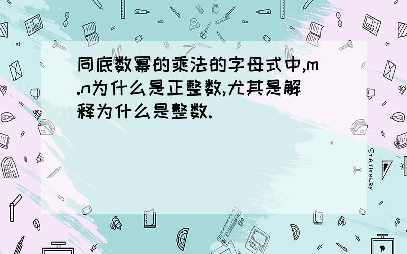 同底数幂的乘法的字母式中,m.n为什么是正整数,尤其是解释为什么是整数.