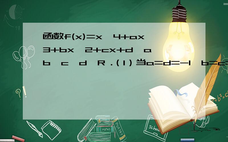 函数f(x)=x^4+ax^3+bx^2+cx+d,a,b,c,d∈R .（1）当a=d=-1,b=c=0时,若函数f(x)的图像与x轴所有交点的横坐标的和与积分别为m,n.①求证：f(x)的图像与x轴恰有两个交点.②求证：m^2=n-n^3.（2）当a=c,d=1时,设函数