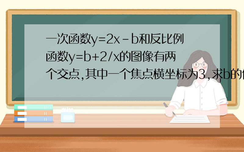 一次函数y=2x-b和反比例函数y=b+2/x的图像有两个交点,其中一个焦点横坐标为3,求b的值及两个焦点的坐标