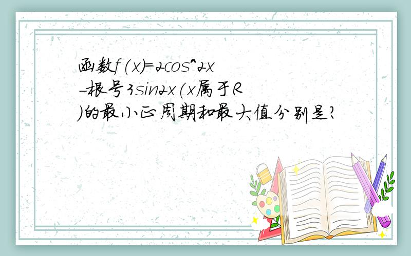 函数f(x)=2cos^2x-根号3sin2x(x属于R)的最小正周期和最大值分别是?