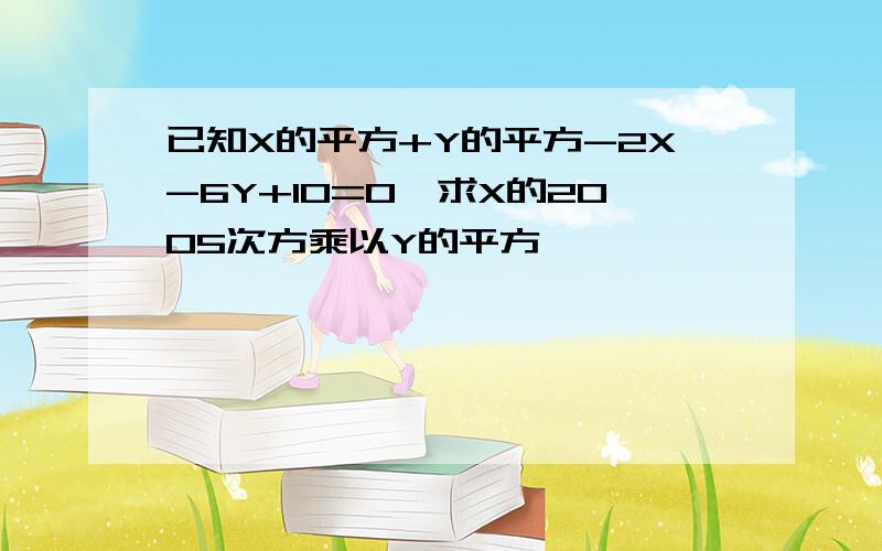 已知X的平方+Y的平方-2X-6Y+10=0,求X的2005次方乘以Y的平方