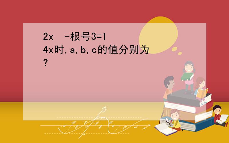 2x²-根号3=14x时,a,b,c的值分别为?