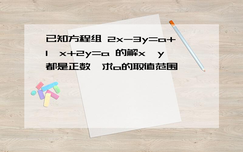 已知方程组 2x-3y=a+1,x+2y=a 的解x、y都是正数,求a的取值范围