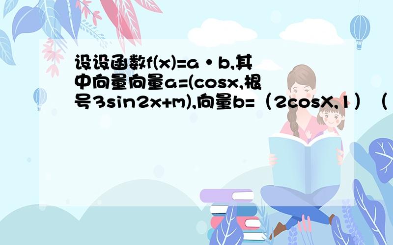 设设函数f(x)=a·b,其中向量向量a=(cosx,根号3sin2x+m),向量b=（2cosX,1）（1）求函数f(x)的最小正周期和在[0,180°]上的单调递增区间 （2）当x属于[0,30度]时,f(x)的绝对值小于恒成立4,求实数m的取值范