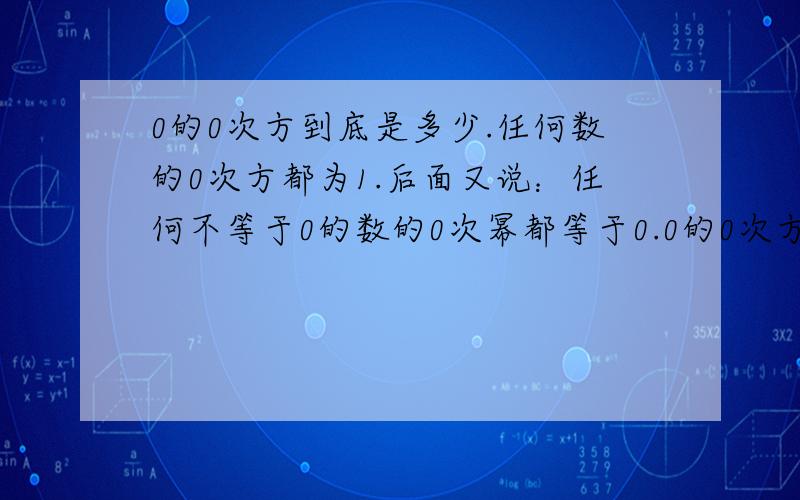 0的0次方到底是多少.任何数的0次方都为1.后面又说：任何不等于0的数的0次幂都等于0.0的0次方到底是多少.任何数的0次方都为1,即a^0=1 这不是包括0了么.后面又说：任何不等于0的数的0次幂都