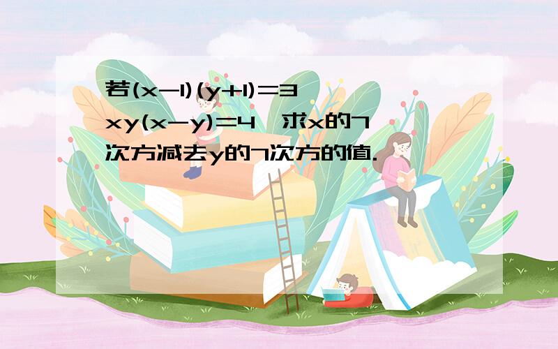 若(x-1)(y+1)=3,xy(x-y)=4,求x的7次方减去y的7次方的值.