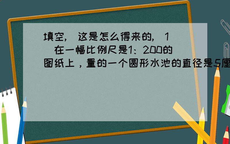 填空,(这是怎么得来的,(1)在一幅比例尺是1：200的图纸上，量的一个圆形水池的直径是5厘米，这个水池实际占地( )平方米；如果要在水池的周围修一条1米宽的环形小路，小路的面积是( )平方