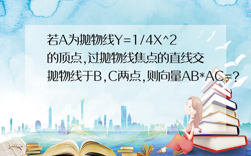 若A为抛物线Y=1/4X^2的顶点,过抛物线焦点的直线交抛物线于B,C两点,则向量AB*AC=?