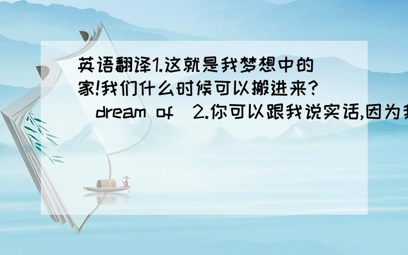 英语翻译1.这就是我梦想中的家!我们什么时候可以搬进来?（dream of）2.你可以跟我说实话,因为我很了解这个情况.（be honest with;befamiliar with）3他很喜欢那别人来开玩笑,但是对别人开他的玩笑