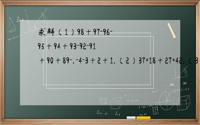 求解（1）98+97-96-95+94+93-92-91+90+89-.-4-3+2+1.（2）37*18+27*42.（3）999*222+333*334