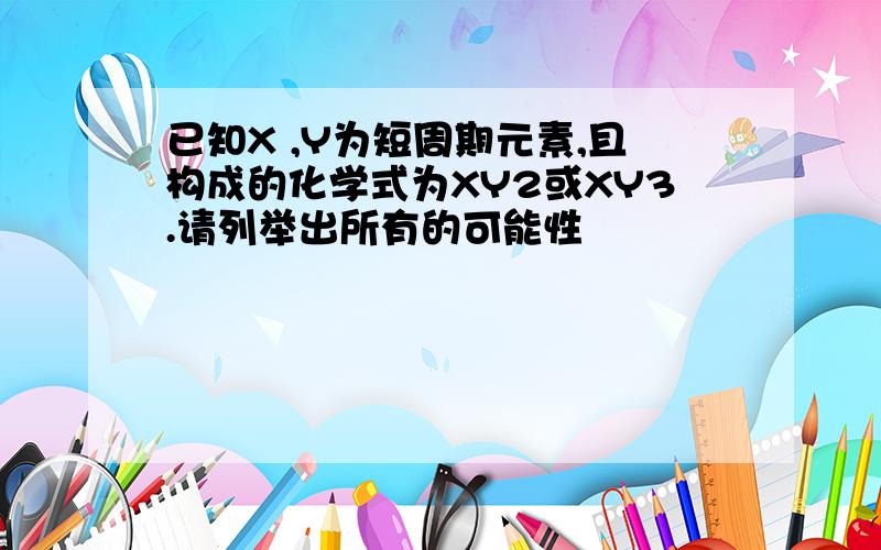 已知X ,Y为短周期元素,且构成的化学式为XY2或XY3.请列举出所有的可能性