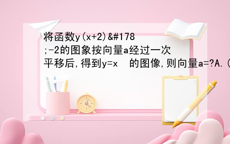 将函数y(x+2)²-2的图象按向量a经过一次平移后,得到y=x²的图像,则向量a=?A.(2,2) B.(2,-2)C.(-2,2)D.(-2,-2)求过程