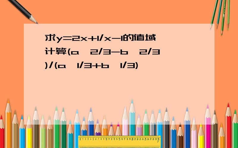 求y=2x+1/x-1的值域计算(a^2/3-b^2/3)/(a^1/3+b^1/3)