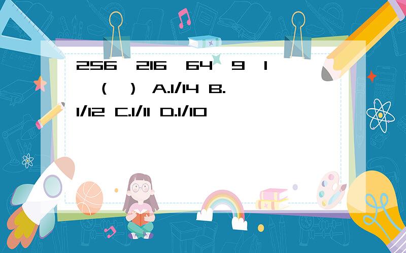 256,216,64,9,1,（ ） A.1/14 B.1/12 C.1/11 D.1/10