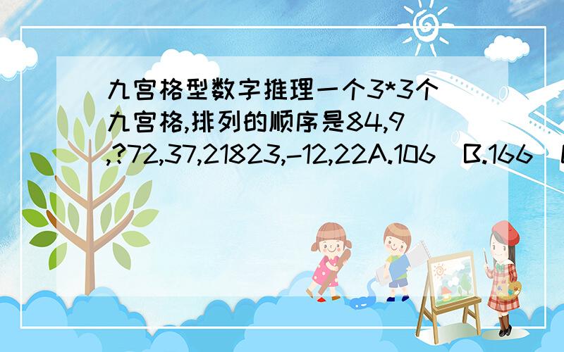 九宫格型数字推理一个3*3个九宫格,排列的顺序是84,9,?72,37,21823,-12,22A.106  B.166  C.176  D.186请问这道题的答案是什么?怎么解得?拜托各位高手了!