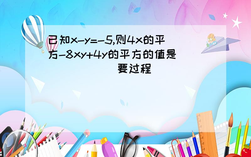 已知x-y=-5,则4x的平方-8xy+4y的平方的值是_____（要过程）