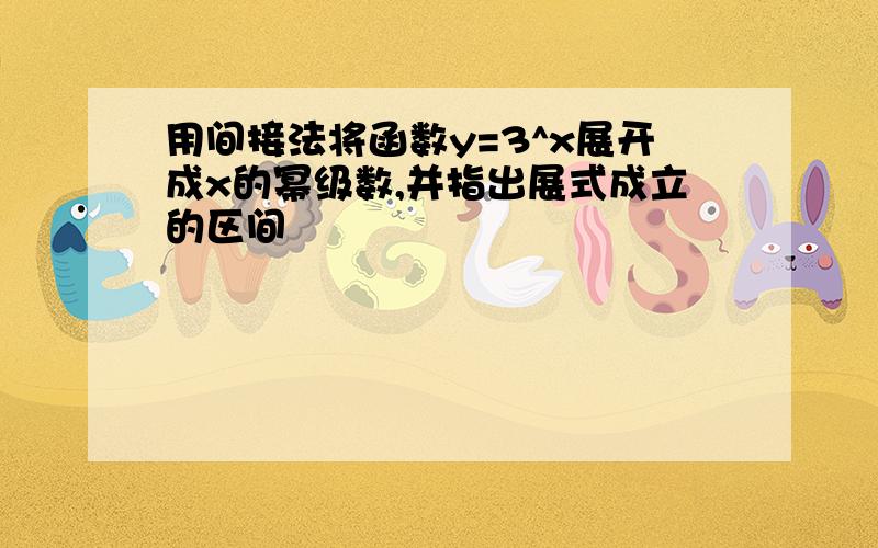 用间接法将函数y=3^x展开成x的幂级数,并指出展式成立的区间