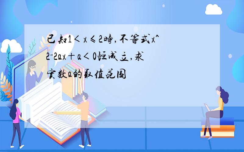 已知1＜x≤2时,不等式x^2－2ax＋a＜0恒成立,求实数a的取值范围