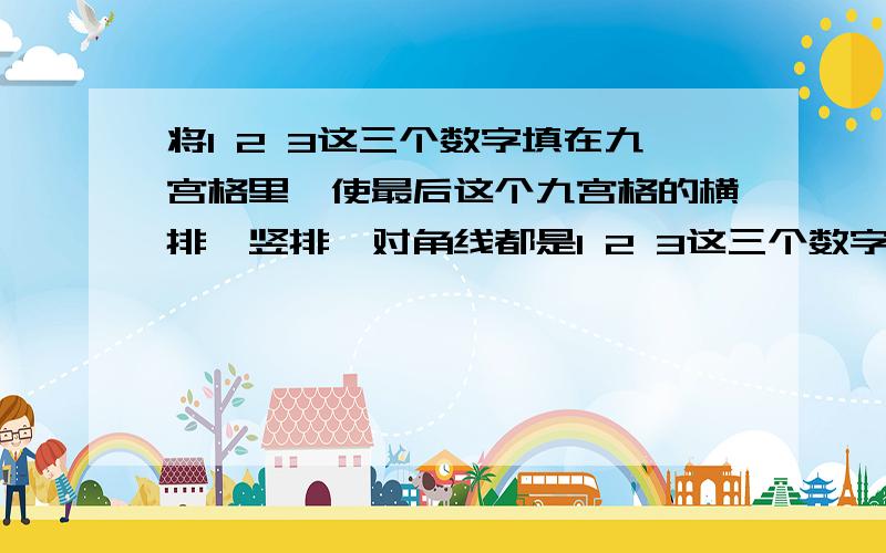 将1 2 3这三个数字填在九宫格里,使最后这个九宫格的横排,竖排,对角线都是1 2 3这三个数字