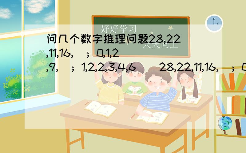 问几个数字推理问题28,22,11,16,）；0,1,2,9,）；1,2,2,3,4,6（）28,22,11,16,）；0,1,2,9,）；1,2,2,3,4,6（）；1,2,4,6,7,18,10,（）；5,6,6,9,（）,90