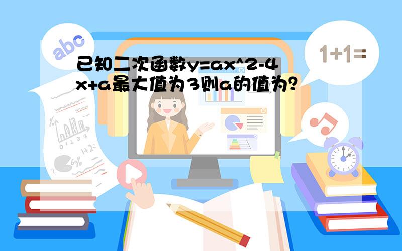 已知二次函数y=ax^2-4x+a最大值为3则a的值为？