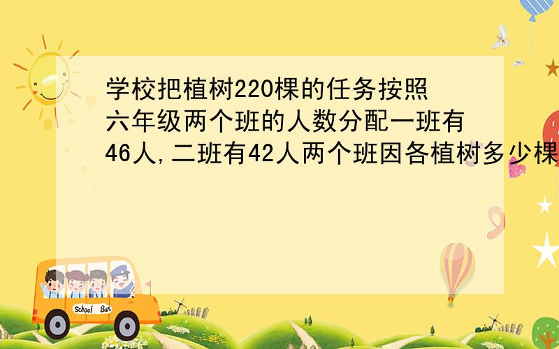 学校把植树220棵的任务按照六年级两个班的人数分配一班有46人,二班有42人两个班因各植树多少棵j解比例的方法谢谢大侠们