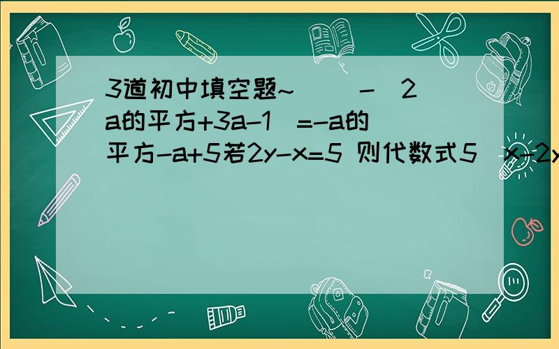 3道初中填空题~( )-(2a的平方+3a-1)=-a的平方-a+5若2y-x=5 则代数式5（x-2y)的平方-3（-x+2y)-60=_____若a＞0,则3a-8|a|=____