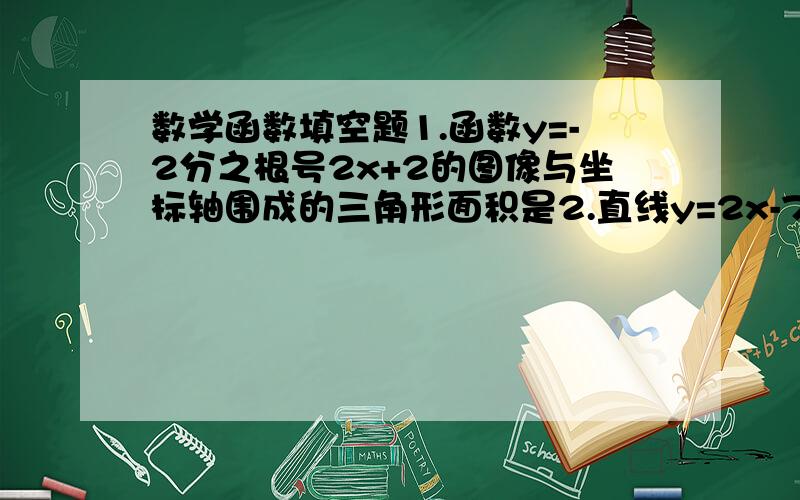 数学函数填空题1.函数y=-2分之根号2x+2的图像与坐标轴围成的三角形面积是2.直线y=2x-7经过点（1,---）,（-2,----）3.一次函数y=2x+b和y=kx+2的图像都经过点A（-1,-3）,且与y轴分别交于B,C两点,那么三