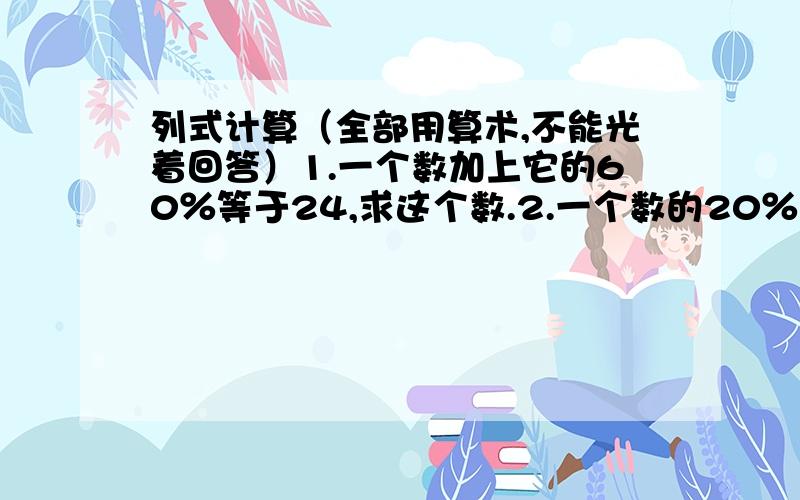 列式计算（全部用算术,不能光着回答）1.一个数加上它的60％等于24,求这个数.2.一个数的20％比0.8多2,求这个数.3,120的30％比50少多少?4.比40kg少25％,是多少kg?