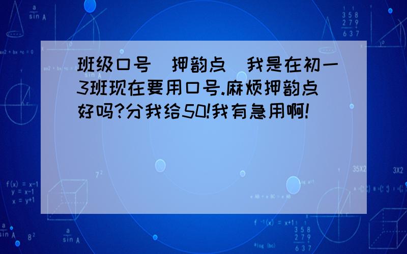 班级口号（押韵点）我是在初一3班现在要用口号.麻烦押韵点好吗?分我给50!我有急用啊!