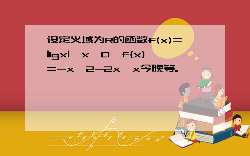 设定义域为R的函数f(x)=|lgx|,x>0,f(x)=-x^2-2x,x今晚等。