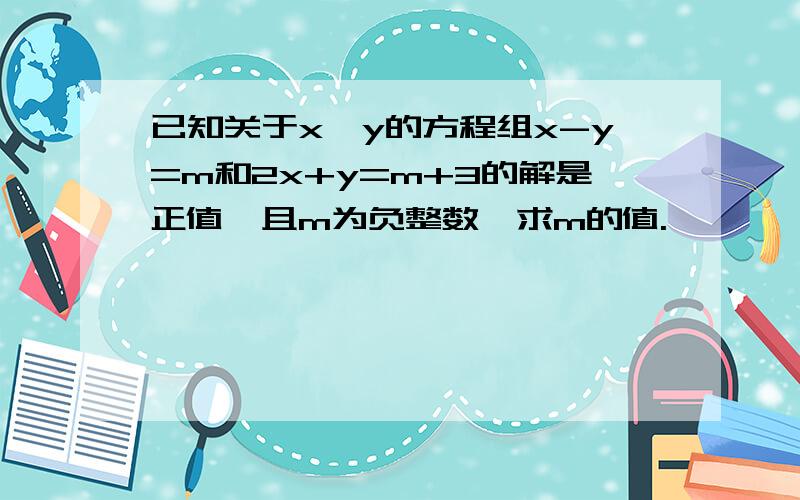 已知关于x,y的方程组x-y=m和2x+y=m+3的解是正值,且m为负整数,求m的值.