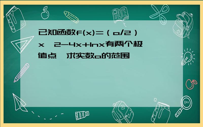 已知函数f(x)=（a/2）x^2-4x+lnx有两个极值点,求实数a的范围