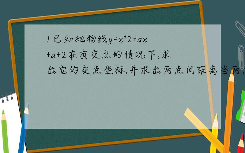 1已知抛物线y=x^2+ax+a+2在有交点的情况下,求出它的交点坐标,并求出两点间距离当两点间距离最短时,求出抛物线的解析式2已知抛物线y=x^2-(k+1)x+k若抛物线与x轴交于点A、B两点（点A在点B的左边