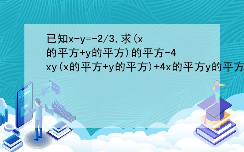 已知x-y=-2/3,求(x的平方+y的平方)的平方-4xy(x的平方+y的平方)+4x的平方y的平方