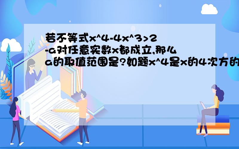 若不等式x^4-4x^3>2-a对任意实数x都成立,那么a的取值范围是?如题x^4是x的4次方的意思