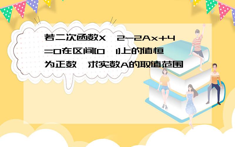 若二次函数X^2-2Ax+4=0在区间[0,1]上的值恒为正数,求实数A的取值范围