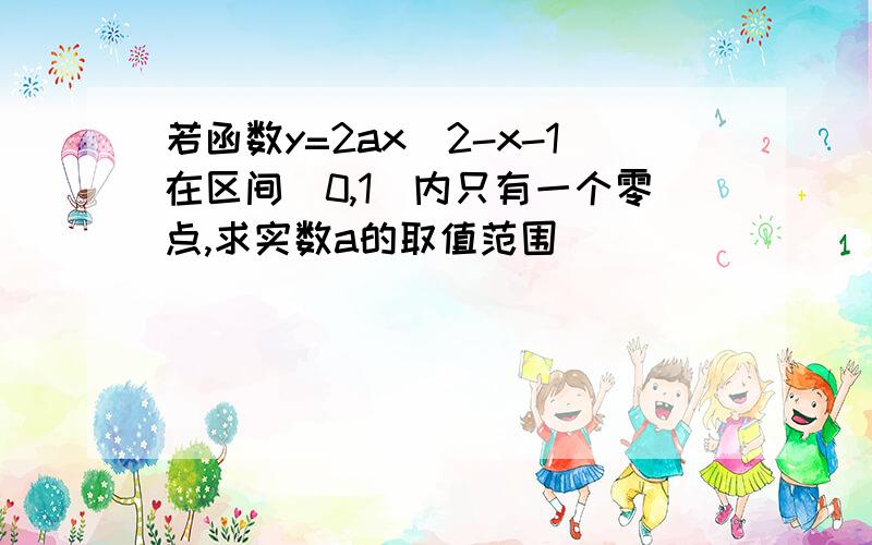 若函数y=2ax^2-x-1在区间(0,1)内只有一个零点,求实数a的取值范围