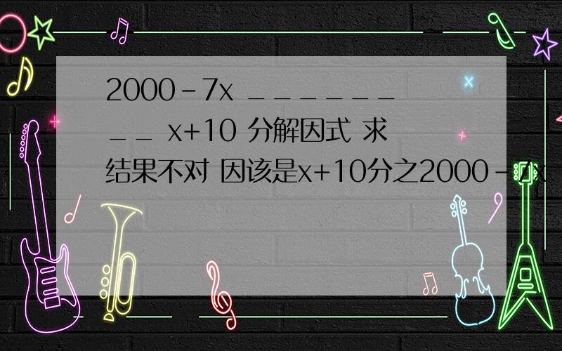 2000-7x ________ x+10 分解因式 求结果不对 因该是x+10分之2000-7x