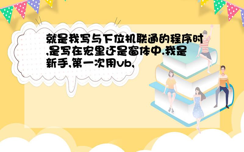 就是我写与下位机联通的程序时,是写在宏里还是窗体中.我是新手,第一次用vb,