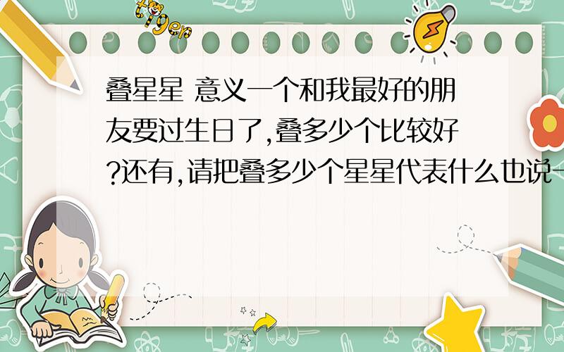 叠星星 意义一个和我最好的朋友要过生日了,叠多少个比较好?还有,请把叠多少个星星代表什么也说一下