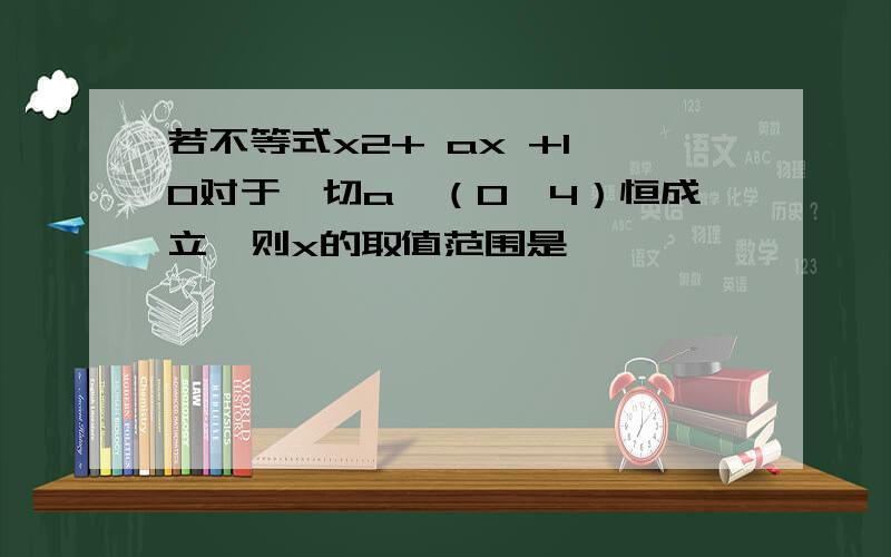 若不等式x2+ ax +1≥0对于一切a∈（0,4）恒成立,则x的取值范围是