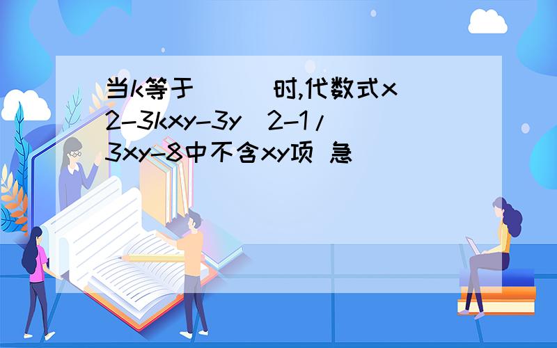 当k等于___时,代数式x^2-3kxy-3y^2-1/3xy-8中不含xy项 急