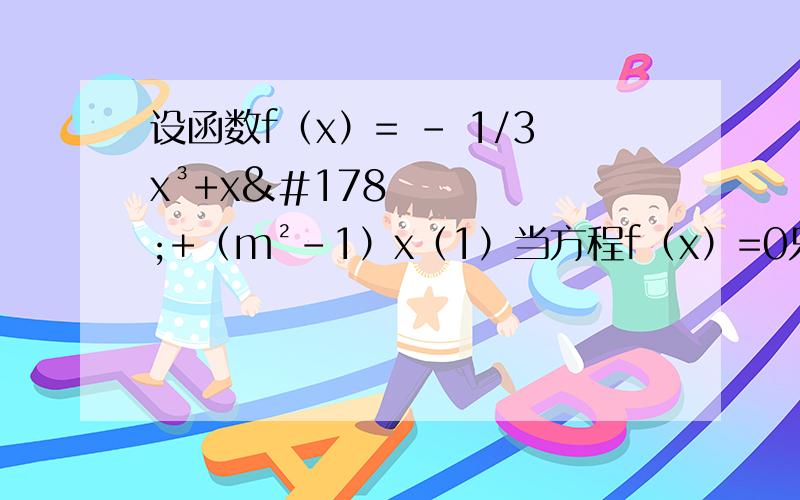 设函数f（x）= - 1/3x³+x²+（m²-1）x（1）当方程f（x）=0只有一个实数解时,求实数m的取值范围（2）若m>0且当1-m≤x≤3时,恒有f（x）≤0,求实数m的取值范围