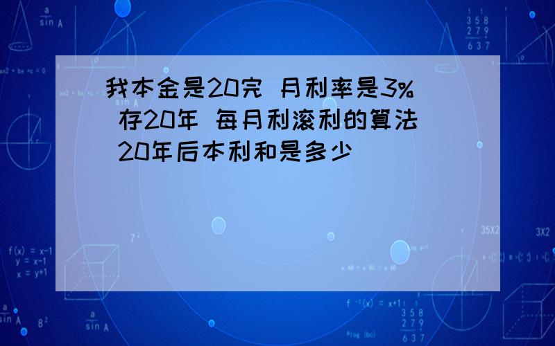 我本金是20完 月利率是3% 存20年 每月利滚利的算法 20年后本利和是多少