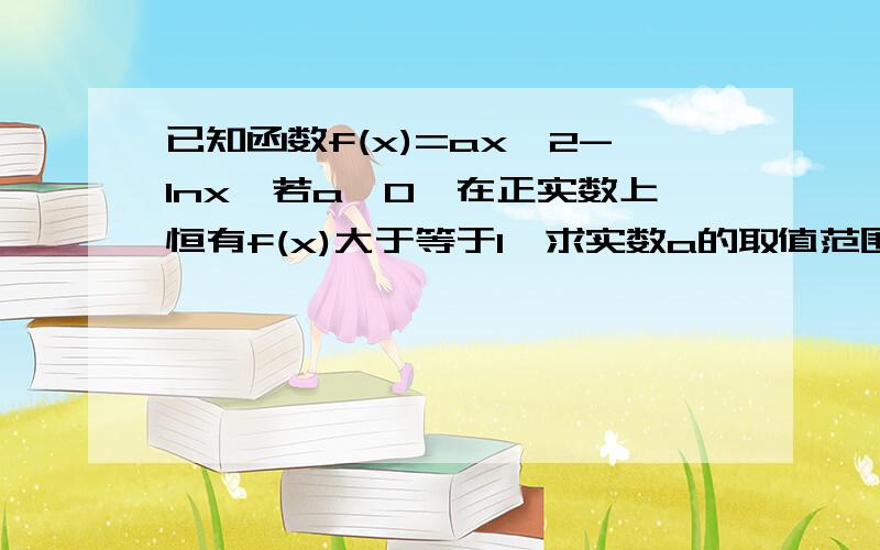 已知函数f(x)=ax^2-lnx,若a>0,在正实数上恒有f(x)大于等于1,求实数a的取值范围.