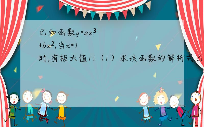 已知函数y=ax³+bx²,当x=1时,有极大值1:（1）求该函数的解析式已知函数y=ax³+bx²,当x=1时,有极大值1:（1）求该函数的解析式；（2）求函数极小值