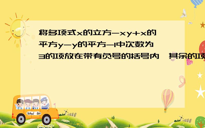 将多项式x的立方-xy+x的平方y-y的平方-1中次数为3的项放在带有负号的括号内,其余的项放在带有正号的括号内