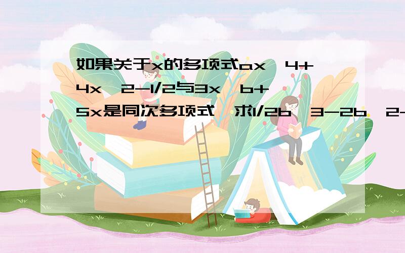 如果关于x的多项式ax^4+4x^2-1/2与3x^b+5x是同次多项式,求1/2b^3-2b^2+3b-4的值2.如果-mxy^ln-1l与4xy^2是同类项,且系数和是2,求m,n.3.2*5,-4*5^2,6*5^3，-8*5^4,10*5^5，-12*5^6。写出第n个式子